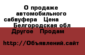 О продаже автомобильного сабвуфера › Цена ­ 12 000 - Белгородская обл. Другое » Продам   